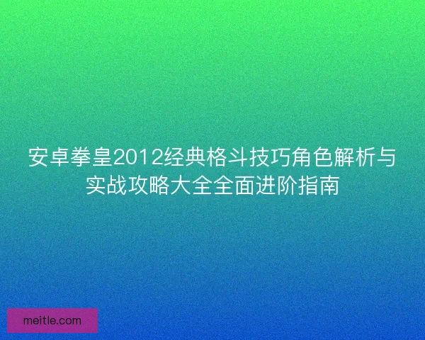 安卓拳皇2012经典格斗技巧角色解析与实战攻略大全全面进阶指南