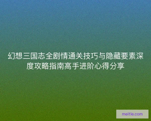 幻想三国志全剧情通关技巧与隐藏要素深度攻略指南高手进阶心得分享 幻想三国志全剧情通关技巧与隐藏要素深度攻略指南高手进阶心得分享