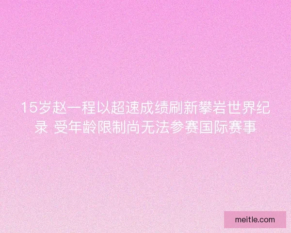 15岁赵一程以超速成绩刷新攀岩世界纪录 受年龄限制尚无法参赛国际赛事